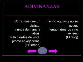 ADIVINANZAS

-   Corre más que un                   -Tengo agujas y no sé
               ciclista,                             coser,
     nunca da marcha                     tengo números y no
                  atrás,                            sé leer.
si lo pierdes de vista,                            (El reloj)
  ¡cómo envejecerás!
           (El tiempo)
                            Menú
                           principal
 