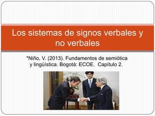 Los sistemas de signos verbales y
no verbales
*Niño, V. (2013). Fundamentos de semiótica
y lingüística. Bogotá: ECOE. Capítulo 2.

 