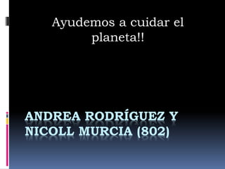 ANDREA RODRÍGUEZ Y
NICOLL MURCIA (802)
Ayudemos a cuidar el
planeta!!
 