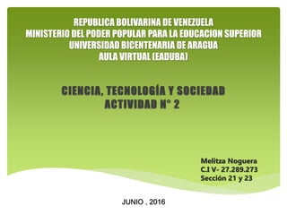 REPUBLICA BOLIVARINA DE VENEZUELA
MINISTERIO DEL PODER POPULAR PARA LA EDUCACION SUPERIOR
UNIVERSIDAD BICENTENARIA DE ARAGUA
AULA VIRTUAL (EADUBA)
Melitza Noguera
C.I V- 27.289.273
Sección 21 y 23
JUNIO , 2016
 
