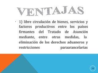 
10
1) libre circulación de bienes, servicios y
factores
firmantes
mediante,
productivos entre los países
del Tratado de Asunción
entre otras medidas, la
eliminación de los derechos aduaneros y
restricciones paraarancelarias
 