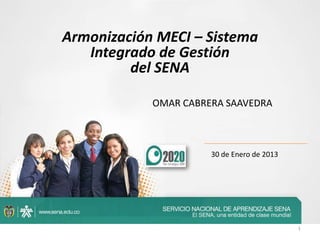 Armonización MECI – Sistema
Integrado de Gestión
del SENA
OMAR CABRERA SAAVEDRA

30 de Enero de 2013

1

 