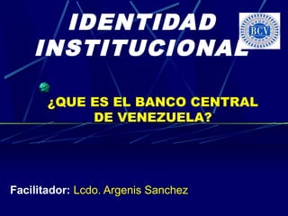 IDENTIDAD
INSTITUCIONAL
¿QUE ES EL BANCO CENTRAL
DE VENEZUELA?

Facilitador: Lcdo. Argenis Sanchez

 