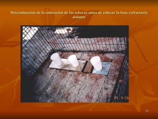 Determinación de la colocación de las toberas antes de colocar la base refractaria aislante 