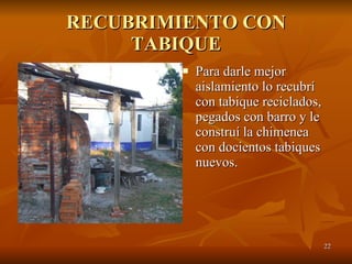 RECUBRIMIENTO CON TABIQUE Para darle mejor aislamiento lo recubrí con tabique reciclados, pegados con barro y le construí la chimenea con docientos tabiques nuevos. 