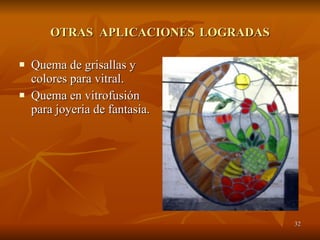 OTRAS  APLICACIONES   LOGRADAS Quema de grisallas y colores para vitral. Quema en vitrofusión para joyeria de fantasia. 