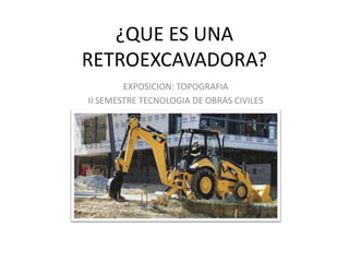 ¿QUE ES UNA
RETROEXCAVADORA?
EXPOSICION: TOPOGRAFIA
II SEMESTRE TECNOLOGIA DE OBRAS CIVILES

 