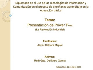 Tema:
Presentación de Power Point
(La Revolución Industrial)
Facilitador:
Javier Caldera Miguel
Alumno:
Ruth Gpe. Del Muro García
Xalisco Nay., 02 de Mayo 2013.
 
