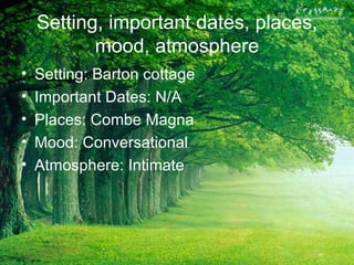 Setting, important dates, places,
           mood, atmosphere
•   Setting: Barton cottage
•   Important Dates: N/A
•   Places: Combe Magna
•   Mood: Conversational
•   Atmosphere: Intimate
 