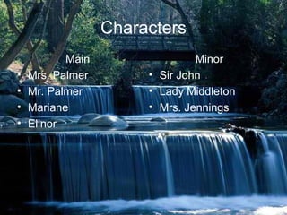 Characters
           Main                 Minor
•   Mrs. Palmer        • Sir John
•   Mr. Palmer         • Lady Middleton
•   Mariane            • Mrs. Jennings
•   Elinor
 