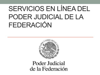 SERVICIOS EN LÍNEA DEL
PODER JUDICIAL DE LA
FEDERACIÓN
 