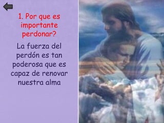 1. Por que es 
importante 
perdonar? 
La fuerza del 
perdón es tan 
poderosa que es 
capaz de renovar 
nuestra alma 
 