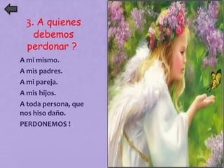 3. A quienes 
debemos 
perdonar ? 
1. A mi mismo. 
2. A mis padres. 
3. A mi pareja. 
4. A mis hijos. 
5. A toda persona, que 
nos hiso daño. 
6. PERDONEMOS ! 
 