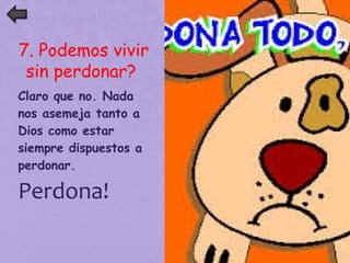 7. Podemos vivir 
sin perdonar? 
Claro que no. Nada 
nos asemeja tanto a 
Dios como estar 
siempre dispuestos a 
perdonar. 
Perdona! 
 