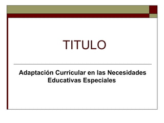 TITULO
Adaptación Curricular en las Necesidades
Educativas Especiales

 
