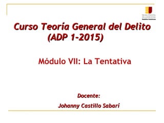 Docente:Docente:
Johanny Castillo SabaríJohanny Castillo Sabarí
Curso Teoría General del DelitoCurso Teoría General del Delito
(ADP 1-2015)(ADP 1-2015)
Módulo VII: La Tentativa
 
