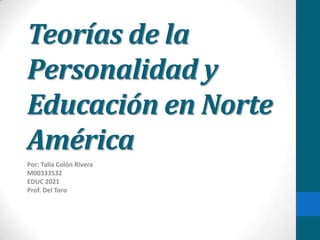 Teorías de la
Personalidad y
Educación en Norte
América
Por: Talia Colón Rivera
M00333532
EDUC 2021
Prof. Del Toro
 