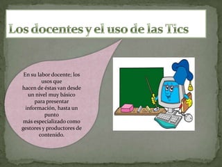 En su labor docente; los
usos que
hacen de éstas van desde
un nivel muy básico
para presentar
información, hasta un
punto
más especializado como
gestores y productores de
contenido.

 