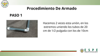 PASO 1
Procedimiento De Armado
Hacemos 2 veces esta unión, en los
extremos uniendo los tubos de 20
cm de 1/2 pulgada con los de 10cm
 