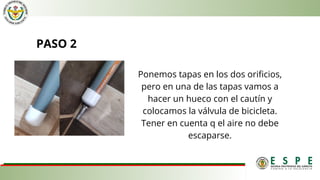 PASO 2
Ponemos tapas en los dos orificios,
pero en una de las tapas vamos a
hacer un hueco con el cautín y
colocamos la válvula de bicicleta.
Tener en cuenta q el aire no debe
escaparse.
 