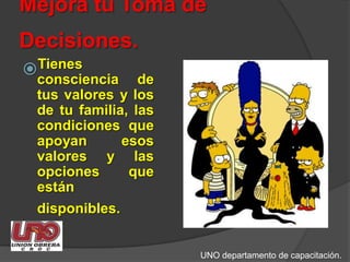 Mejora tu Toma de Decisiones.Tienes consciencia de tus valores y los de tu familia, las condiciones que apoyan esos valores y las opciones que están disponibles.UNO departamento de capacitación.