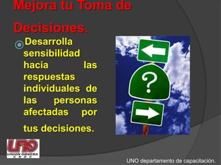 Mejora tu Toma de Decisiones.Desarrolla sensibilidad hacia las respuestas individuales de las personas afectadas por tus decisiones. UNO departamento de capacitación.