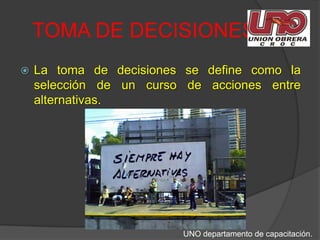 TOMA DE DECISIONES. La toma de decisiones se define como la selección de un curso de acciones entre alternativas.UNO departamento de capacitación.