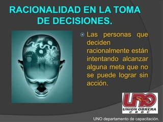 RACIONALIDAD EN LA TOMA DE DECISIONES.Las personas que  deciden racionalmente están intentando alcanzar alguna meta que no se puede lograr sin acción. UNO departamento de capacitación.