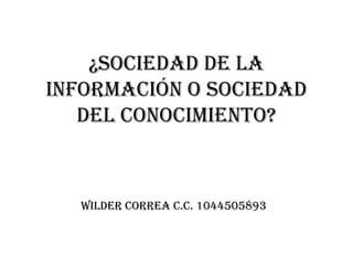 ¿SOCIEDAD DE LA
INFORMACIÓN O SOCIEDAD
   DEL CONOCIMIENTO?



  WILDER CORREA C.C. 1044505893
 