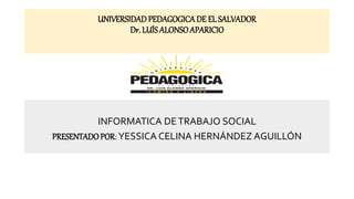 UNIVERSIDADPEDAGOGICADE EL SALVADOR
Dr. LUÍS ALONSOAPARICIO
INFORMATICA DETRABAJO SOCIAL
PRESENTADOPOR: YESSICA CELINA HERNÁNDEZ AGUILLÓN
 