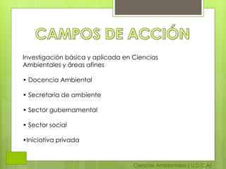 Ciencias Ambientales ( U.D.C.A)
Investigación básica y aplicada en Ciencias
Ambientales y áreas afines
• Docencia Ambiental
• Secretaria de ambiente
• Sector gubernamental
• Sector social
•Iniciativa privada
 
