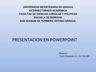 UNIVERSIDAD BICENTENARIA DE ARAGUA
VICERRECTORADO ACADÉMICO
FACULTAD DE CIENCIAS JURÍDICAS Y POLÍTICAS
ESCUELA DE DERECHO
SAN JOAQUÍN DE TURMERO, ESTADO ARAGUA.
Alumno:
Yustiz Ezequiel C.I. 16.131.340
PRESENTACION EN POWERPOINT
 