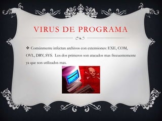 VIRUS DE PROGRAMA 
 Comúnmente infectan archivos con extensiones: EXE, COM, 
OVL, DRV, SYS. Los dos primeros son atacados mas frecuentemente 
ya que son utilizados mas. 
 