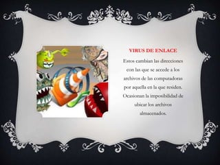 VIRUS DE ENLACE 
Estos cambian las direcciones 
con las que se accede a los 
archivos de las computadoras 
por aquella en la que residen. 
Ocasionan la imposibilidad de 
ubicar los archivos 
almacenados. 
 