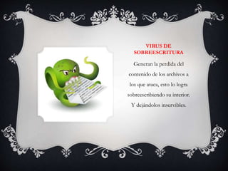 VIRUS DE 
SOBREESCRITURA 
Generan la perdida del 
contenido de los archivos a 
los que ataca, esto lo logra 
sobreescribiendo su interior. 
Y dejándolos inservibles. 
 