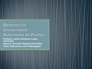 Profesor: Jesús Humberto López
Coronado
Alumno: Amanda Vázquez Hernández
Tema: Adicciones a los Videojuegos
 