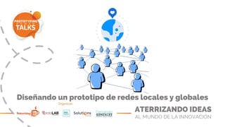 ATERRIZANDO IDEAS
AL MUNDO DE LA INNOVACIÓN
Diseñando un prototipo de redes locales y globales
 