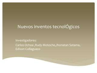 Nuevos inventos tecnolÓgicos
Investigadores:
Carlos Ochoa ,Rudy Motoche,Jhonatan Satama,
Edison Collaguazo
 