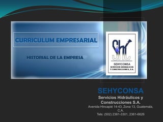 SEHYCONSA
Servicios Hidráulicos y
Construcciones S.A.
Avenida Hincapié 14-43, Zona 13, Guatemala,
C.A.
Tels: (502) 2361-3301, 2361-6626
CURRICULUM EMPRESARIAL
HISTORIAL DE LA EMPRESA
 