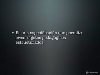 • Es una especiﬁcación que permite
  crear objetos pedagógicos
  estructurados




                                     AndrésRico
 