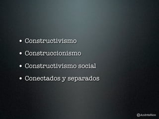 • Constructivismo
• Construccionismo
• Constructivismo social
• Conectados y separados



                           AndrésRico
 