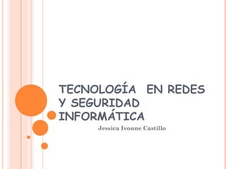 TECNOLOGÍA  EN REDES
Y SEGURIDAD
INFORMÁTICA
     Jessica Ivonne Castillo
 