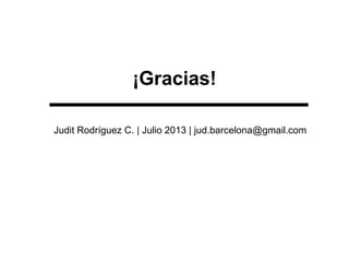 ¡Gracias!
Judit Rodríguez C. | Julio 2013 | jud.barcelona@gmail.com
 