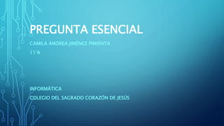 PREGUNTA ESENCIAL
CAMILA ANDREA JIMÉNEZ PIMIENTA
11°A
INFORMÁTICA
COLEGIO DEL SAGRADO CORAZÓN DE JESÚS
 