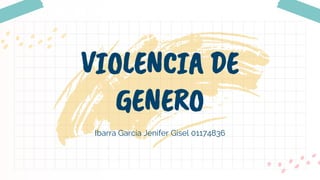 Ibarra García Jenifer Gisel 01174836
VIOLENCIA DE
GENERO
 