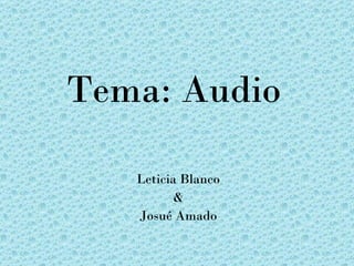 Tema: Audio

   Leticia Blanco
          &
   Josué Amado
 