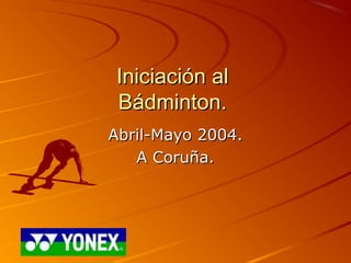 Iniciación alIniciación al
Bádminton.Bádminton.
Abril-Mayo 2004.Abril-Mayo 2004.
A Coruña.A Coruña.
 