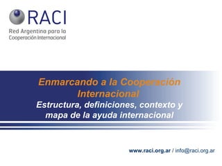 Enmarcando   a la Cooperación Internacional   Estructura, definiciones, contexto y mapa de la ayuda internacional www.raci.org.ar  / info@raci.org.ar 