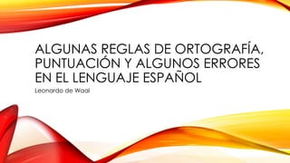 ALGUNAS REGLAS DE ORTOGRAFÍA,
PUNTUACIÓN Y ALGUNOS ERRORES
EN EL LENGUAJE ESPAÑOL
Leonardo de Waal
 