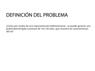 DEFINICIÓN DEL PROBLEMA
¿Como por medio de una representación bidimensional , se puede generar una
publicidad dirigida a jovenes de 18 a 30 años, que muestre las características
del té?
 